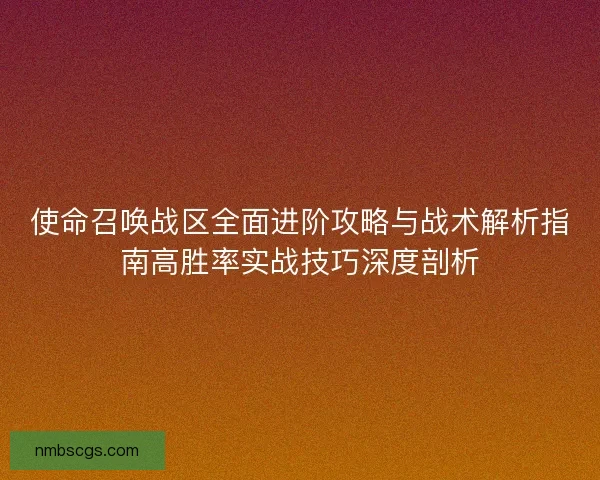 使命召唤战区全面进阶攻略与战术解析指南高胜率实战技巧深度剖析