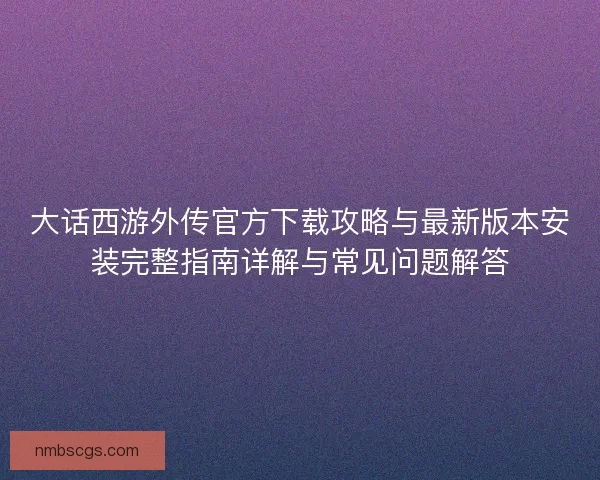 大话西游外传官方下载攻略与最新版本安装完整指南详解与常见问题解答