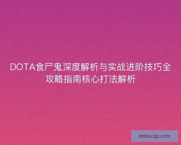DOTA食尸鬼深度解析与实战进阶技巧全攻略指南核心打法解析