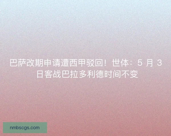 巴萨改期申请遭西甲驳回！世体：5 月 3 日客战巴拉多利德时间不变