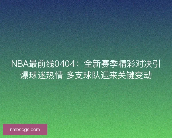 NBA最前线0404：全新赛季精彩对决引爆球迷热情 多支球队迎来关键变动