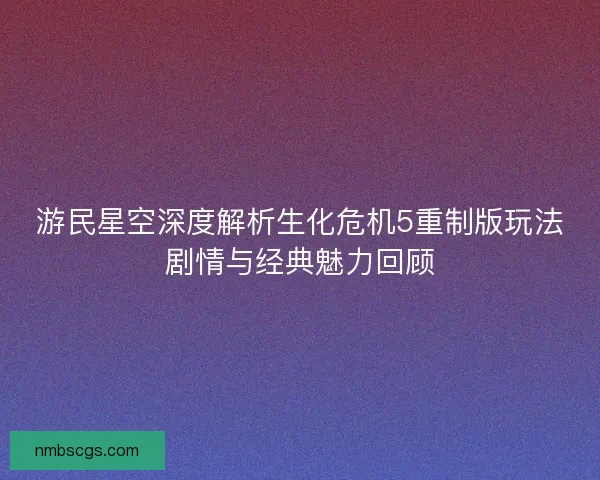 游民星空深度解析生化危机5重制版玩法剧情与经典魅力回顾
