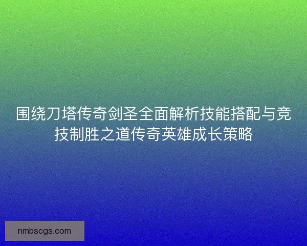 围绕刀塔传奇剑圣全面解析技能搭配与竞技制胜之道传奇英雄成长策略