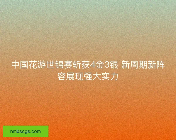 中国花游世锦赛斩获4金3银 新周期新阵容展现强大实力