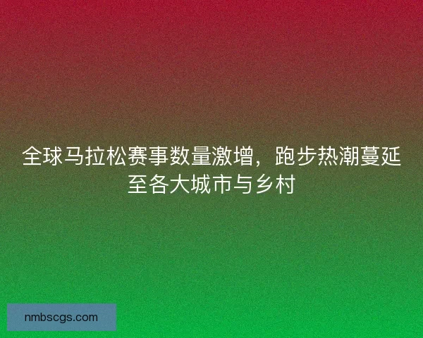全球马拉松赛事数量激增，跑步热潮蔓延至各大城市与乡村