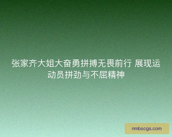 张家齐大姐大奋勇拼搏无畏前行 展现运动员拼劲与不屈精神