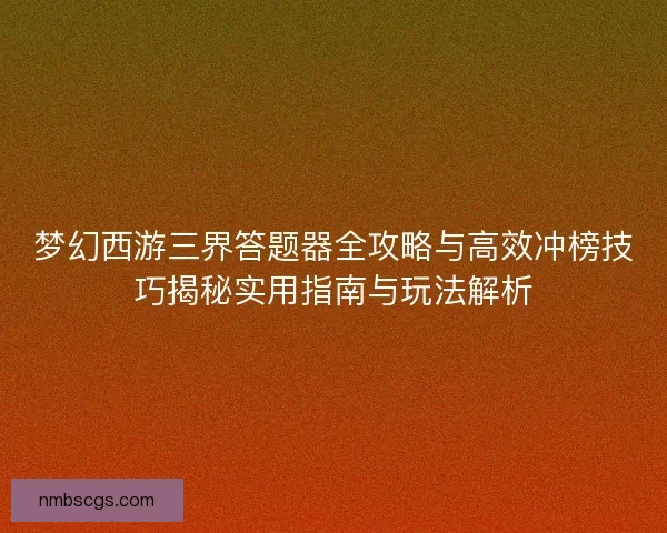 梦幻西游三界答题器全攻略与高效冲榜技巧揭秘实用指南与玩法解析